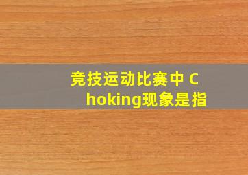 竞技运动比赛中 Choking现象是指